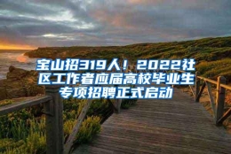 宝山招319人！2022社区工作者应届高校毕业生专项招聘正式启动