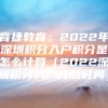 育捷教育：2022年深圳积分入户积分是怎么计算（2022深圳积分入户开放时间）