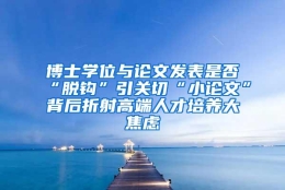 博士学位与论文发表是否“脱钩”引关切“小论文”背后折射高端人才培养大焦虑