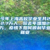 今年上海高校毕业生共22.7万人，较去年增加2万，疫情下如何顺利毕业就业