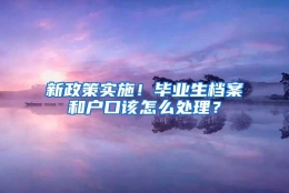 新政策实施！毕业生档案和户口该怎么处理？