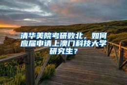 清华美院考研败北，如何应届申请上澳门科技大学研究生？