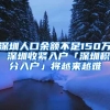 深圳人口余额不足150万 深圳收紧入户「深圳积分入户」将越来越难