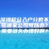 深圳积分入户分数不够哪家公司可以办？需要多久办理好啊？