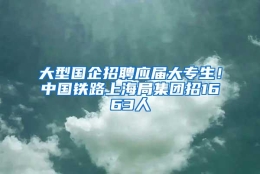 大型国企招聘应届大专生！中国铁路上海局集团招1663人