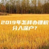 2019年怎样办理积分入深户？