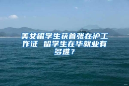 美女留学生获首张在沪工作证 留学生在华就业有多难？