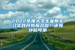 2022年度大学生暑期实习实践开始报名啦！还有补贴可拿→