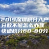 2019深圳积分入户分数不够怎么办理 快速积分60-80分