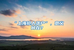 “上海抢人落户”，意义何在？