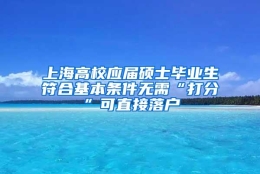 上海高校应届硕士毕业生符合基本条件无需“打分”可直接落户