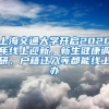 上海交通大学开启2020年线上迎新，新生健康调研、户籍迁入等都能线上办