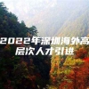 2022年深圳海外高层次人才引进