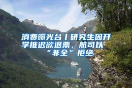 消费曝光台丨研究生因开学推迟欲退票，航司以“非全”拒绝