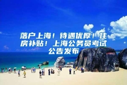 落户上海！待遇优厚！住房补贴！上海公务员考试公告发布