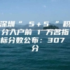 深圳“ 5＋5 ”积分入户前 1 万名指标分数公布：307 分