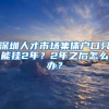 深圳人才市场集体户口只能挂2年？2年之后怎么办？