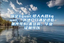 保定"抢人大战"：外地户口满足这些条件可购1套住房，毕业证就可以