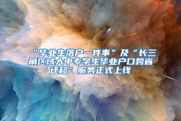 “毕业生落户一件事”及“长三角区域大中专学生毕业户口跨省迁移”服务正式上线