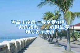 考研上岸后，将享受4项“隐形福利”，本科生得知后表示羡慕