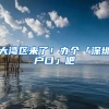 大湾区来了！办个「深圳户口」吧