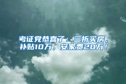 考证党恭喜了：三折买房，补贴10万，安家费20万！