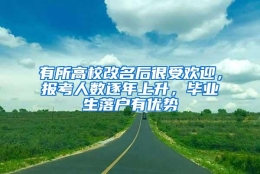 有所高校改名后很受欢迎，报考人数逐年上升，毕业生落户有优势