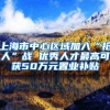 上海市中心区域加入“抢人”战 优秀人才最高可获50万元置业补贴