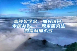 高额奖学金，加分落户，专属补贴……原来研究生的福利那么多