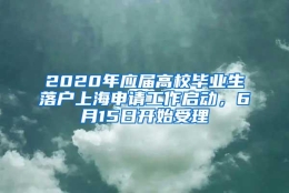 2020年应届高校毕业生落户上海申请工作启动，6月15日开始受理